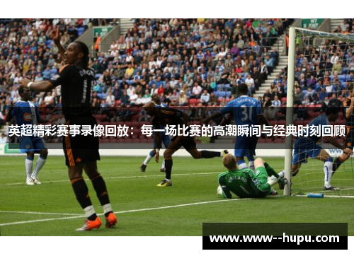 英超精彩赛事录像回放：每一场比赛的高潮瞬间与经典时刻回顾