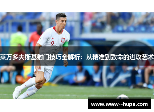 莱万多夫斯基射门技巧全解析:从精准到致命的进攻艺术 莱万多夫斯基射门技巧全解析:从精准到致命的进攻艺术