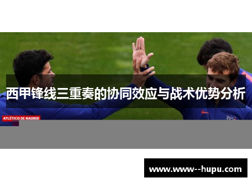 西甲锋线三重奏的协同效应与战术优势分析 西甲锋线三重奏的协同效应与战术优势分析