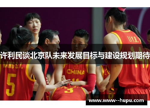 许利民谈北京队未来发展目标与建设规划期待