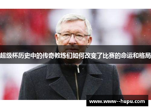 超级杯历史中的传奇教练们如何改变了比赛的命运和格局 超级杯历史中的传奇教练们如何改变了比赛的命运和格局