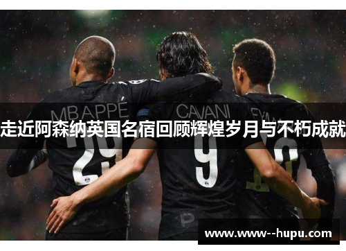 走近阿森纳英国名宿回顾辉煌岁月与不朽成就 走近阿森纳英国名宿回顾辉煌岁月与不朽成就
