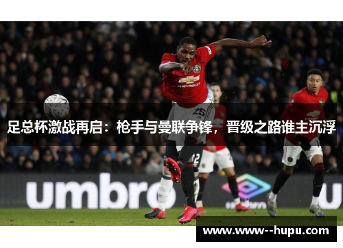 足总杯激战再启:枪手与曼联争锋,晋级之路谁主沉浮 足总杯激战再启:枪手与曼联争锋,晋级之路谁主沉浮