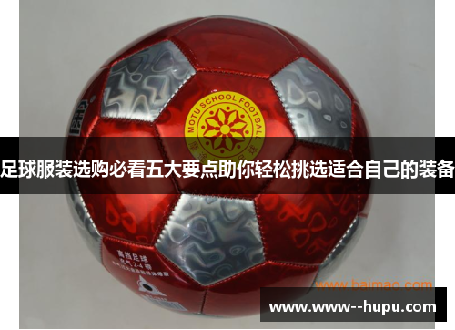 足球服装选购必看五大要点助你轻松挑选适合自己的装备 足球服装选购必看五大要点助你轻松挑选适合自己的装备