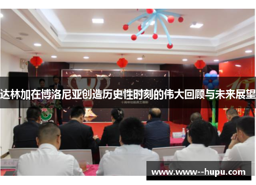 达林加在博洛尼亚创造历史性时刻的伟大回顾与未来展望 达林加在博洛尼亚创造历史性时刻的伟大回顾与未来展望