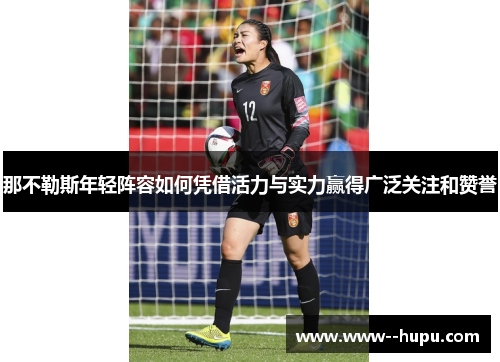 那不勒斯年轻阵容如何凭借活力与实力赢得广泛关注和赞誉 那不勒斯年轻阵容如何凭借活力与实力赢得广泛关注和赞誉