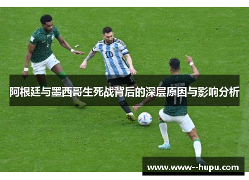 阿根廷与墨西哥生死战背后的深层原因与影响分析 阿根廷与墨西哥生死战背后的深层原因与影响分析