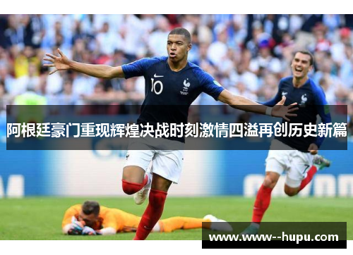 阿根廷豪门重现辉煌决战时刻激情四溢再创历史新篇 阿根廷豪门重现辉煌决战时刻激情四溢再创历史新篇