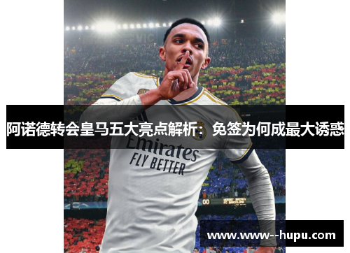 阿诺德转会皇马五大亮点解析:免签为何成最大诱惑 阿诺德转会皇马五大亮点解析:免签为何成最大诱惑