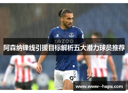 阿森纳锋线引援目标解析五大潜力球员推荐 阿森纳锋线引援目标解析五大潜力球员推荐