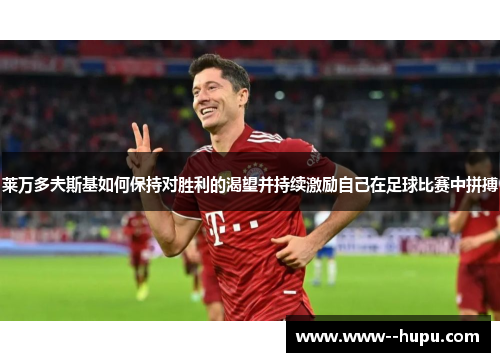 莱万多夫斯基如何保持对胜利的渴望并持续激励自己在足球比赛中拼搏 莱万多夫斯基如何保持对胜利的渴望并持续激励自己在足球比赛中拼搏