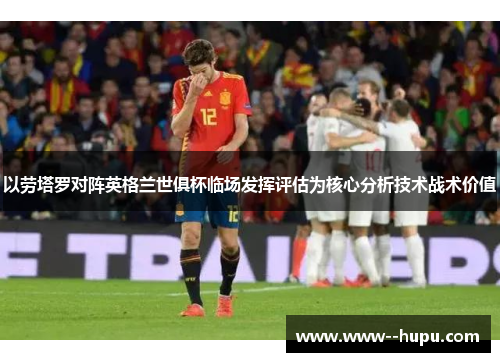 以劳塔罗对阵英格兰世俱杯临场发挥评估为核心分析技术战术价值