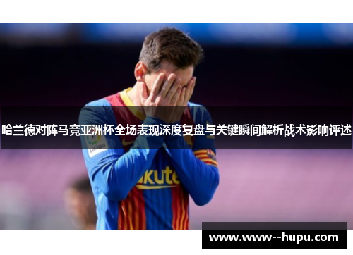 哈兰德对阵马竞亚洲杯全场表现深度复盘与关键瞬间解析战术影响评述 哈兰德对阵马竞亚洲杯全场表现深度复盘与关键瞬间解析战术影响评述