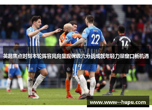 英超焦点时刻本轮阵容风向显现保级六分战成就年轻力量窗口新机遇 英超焦点时刻本轮阵容风向显现保级六分战成就年轻力量窗口新机遇