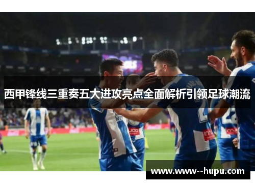 西甲锋线三重奏五大进攻亮点全面解析引领足球潮流 西甲锋线三重奏五大进攻亮点全面解析引领足球潮流