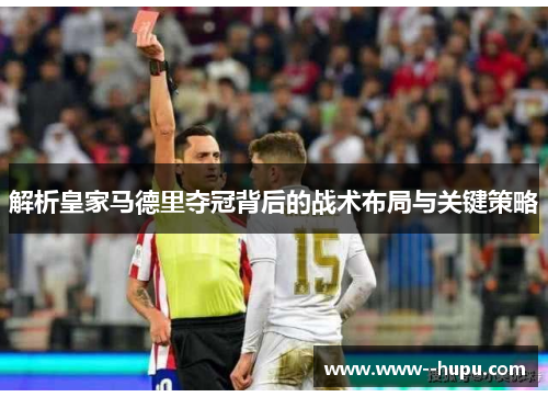 解析皇家马德里夺冠背后的战术布局与关键策略 解析皇家马德里夺冠背后的战术布局与关键策略