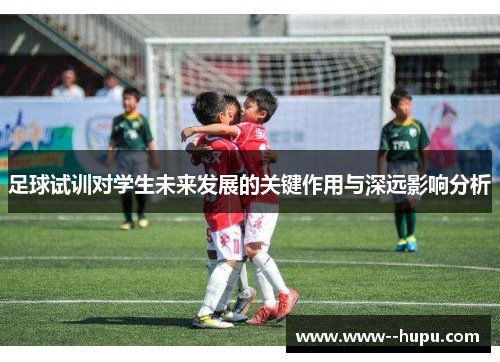 足球试训对学生未来发展的关键作用与深远影响分析 足球试训对学生未来发展的关键作用与深远影响分析