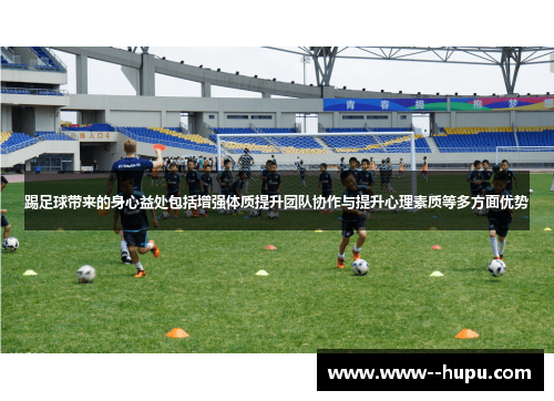 踢足球带来的身心益处包括增强体质提升团队协作与提升心理素质等多方面优势 踢足球带来的身心益处包括增强体质提升团队协作与提升心理素质等多方面优势