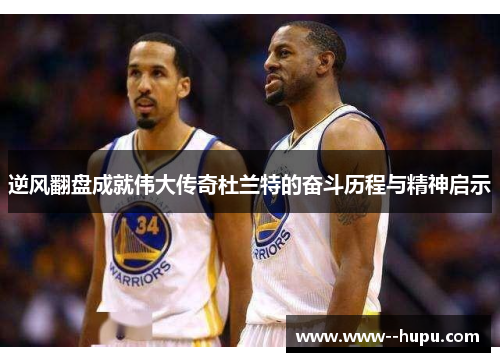 逆风翻盘成就伟大传奇杜兰特的奋斗历程与精神启示 逆风翻盘成就伟大传奇杜兰特的奋斗历程与精神启示