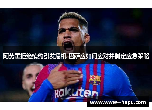 阿劳霍拒绝续约引发危机 巴萨应如何应对并制定应急策略
