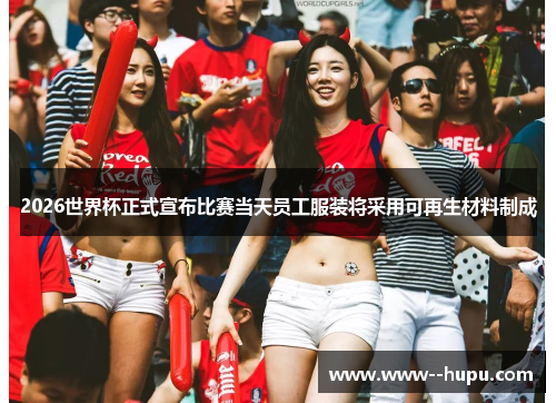 2026世界杯正式宣布比赛当天员工服装将采用可再生材料制成 2026世界杯正式宣布比赛当天员工服装将采用可再生材料制成