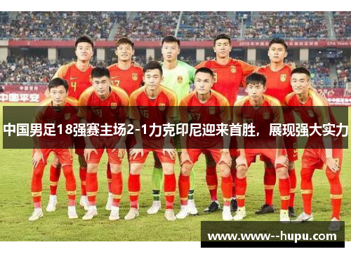 中国男足18强赛主场2-1力克印尼迎来首胜,展现强大实力 中国男足18强赛主场2-1力克印尼迎来首胜,展现强大实力