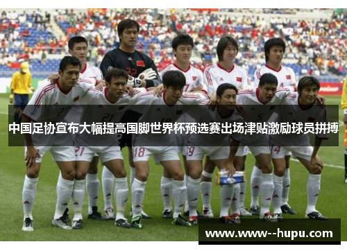 中国足协宣布大幅提高国脚世界杯预选赛出场津贴激励球员拼搏 中国足协宣布大幅提高国脚世界杯预选赛出场津贴激励球员拼搏