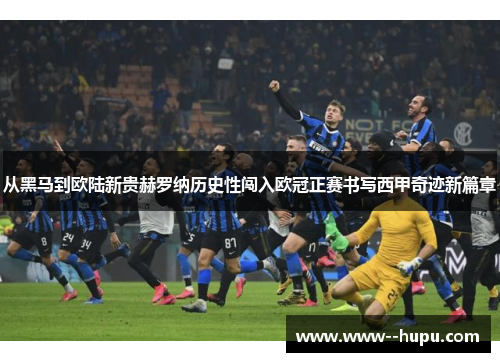 从黑马到欧陆新贵赫罗纳历史性闯入欧冠正赛书写西甲奇迹新篇章