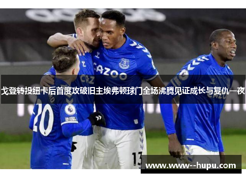 戈登转投纽卡后首度攻破旧主埃弗顿球门全场沸腾见证成长与复仇一夜 戈登转投纽卡后首度攻破旧主埃弗顿球门全场沸腾见证成长与复仇一夜