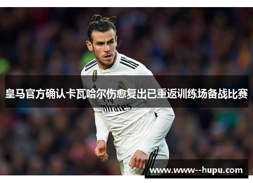 皇马官方确认卡瓦哈尔伤愈复出已重返训练场备战比赛