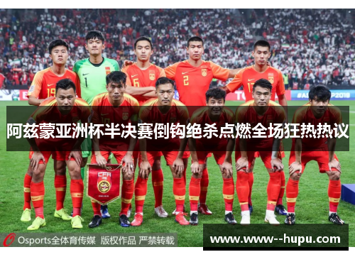 阿兹蒙亚洲杯半决赛倒钩绝杀点燃全场狂热热议 阿兹蒙亚洲杯半决赛倒钩绝杀点燃全场狂热热议