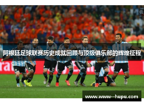 阿根廷足球联赛历史成就回顾与顶级俱乐部的辉煌征程