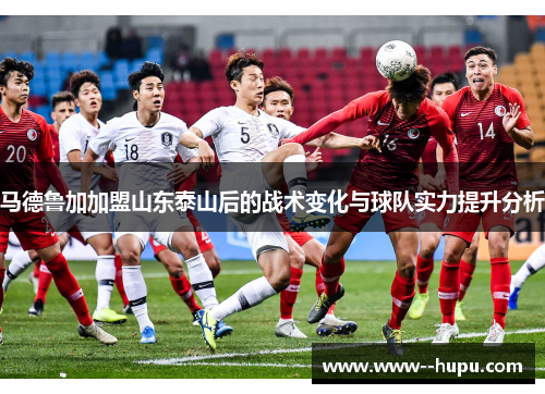 马德鲁加加盟山东泰山后的战术变化与球队实力提升分析