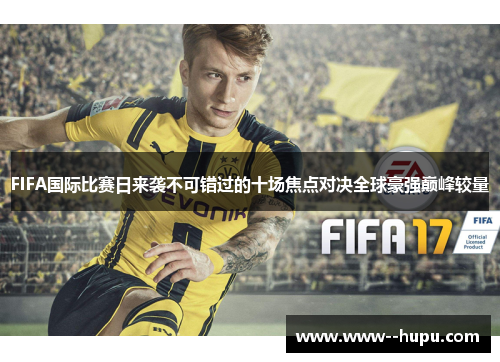 FIFA国际比赛日来袭不可错过的十场焦点对决全球豪强巅峰较量 FIFA国际比赛日来袭不可错过的十场焦点对决全球豪强巅峰较量