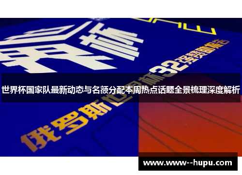 世界杯国家队最新动态与名额分配本周热点话题全景梳理深度解析 世界杯国家队最新动态与名额分配本周热点话题全景梳理深度解析