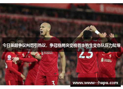 今日英超争议判罚引热议,争冠格局突变榜首走势生变各队压力陡增 今日英超争议判罚引热议,争冠格局突变榜首走势生变各队压力陡增