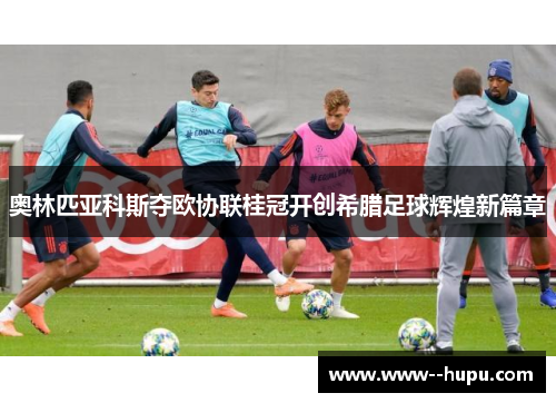 奥林匹亚科斯夺欧协联桂冠开创希腊足球辉煌新篇章 奥林匹亚科斯夺欧协联桂冠开创希腊足球辉煌新篇章