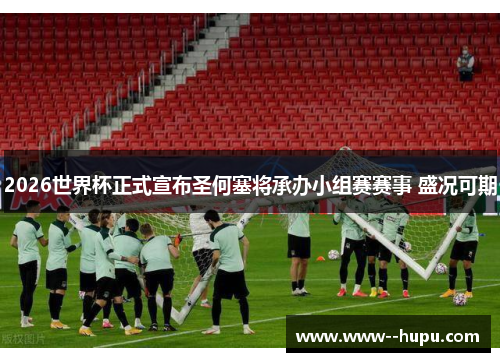 2026世界杯正式宣布圣何塞将承办小组赛赛事 盛况可期 2026世界杯正式宣布圣何塞将承办小组赛赛事 盛况可期
