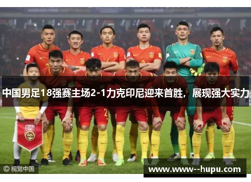 中国男足18强赛主场2-1力克印尼迎来首胜,展现强大实力 中国男足18强赛主场2-1力克印尼迎来首胜,展现强大实力