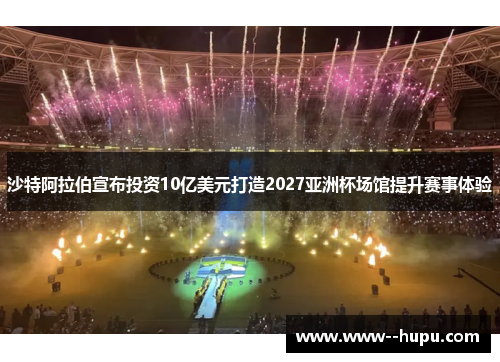 沙特阿拉伯宣布投资10亿美元打造2027亚洲杯场馆提升赛事体验 沙特阿拉伯宣布投资10亿美元打造2027亚洲杯场馆提升赛事体验