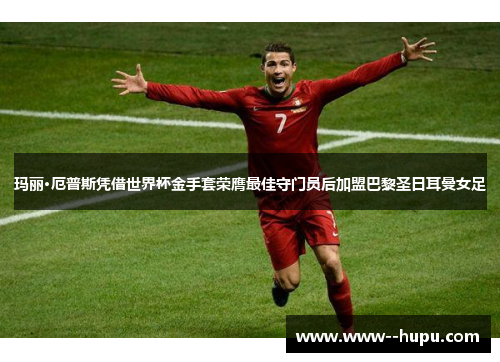 玛丽·厄普斯凭借世界杯金手套荣膺最佳守门员后加盟巴黎圣日耳曼女足