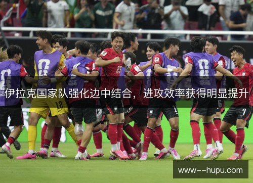 伊拉克国家队强化边中结合,进攻效率获得明显提升 伊拉克国家队强化边中结合,进攻效率获得明显提升