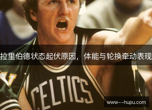 拉里伯德状态起伏原因,体能与轮换牵动表现 拉里伯德状态起伏原因,体能与轮换牵动表现