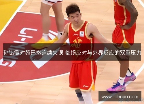 孙铭徽对黎巴嫩连续失误 临场应对与外界反应的双重压力 孙铭徽对黎巴嫩连续失误 临场应对与外界反应的双重压力
